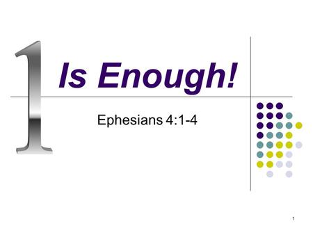 1 Is Enough! Ephesians 4:1-4. 2 Introduction 1 is not enough in many things of life! 1 parent is not enough! – Eph. 6:2 Father and Mother are needed!