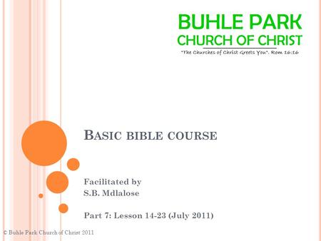 B ASIC BIBLE COURSE Facilitated by S.B. Mdlalose Part 7: Lesson 14-23 (July 2011) © Buhle Park Church of Christ 2011.