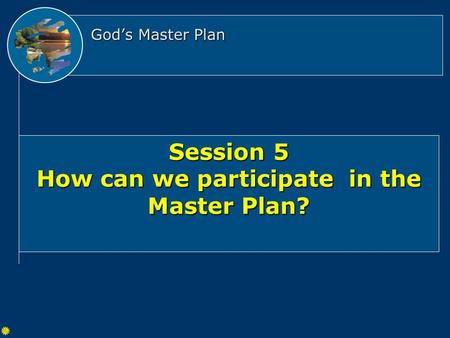 God’s Master Plan Session 5 How can we participate in the Master Plan?