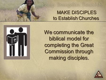 We communicate the biblical model for completing the Great Commission through making disciples. MAKE DISCIPLES to Establish Churches MAKE DISCIPLES to.