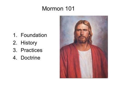 Mormon 101 1.Foundation 2.History 3.Practices 4.Doctrine.