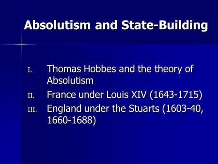 Absolutism and State-Building I. Thomas Hobbes and the theory of Absolutism II. France under Louis XIV (1643-1715) III. England under the Stuarts (1603-40,