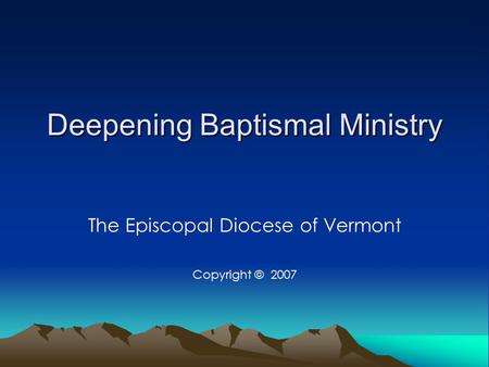 Deepening Baptismal Ministry The Episcopal Diocese of Vermont Copyright © 2007.