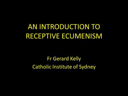 AN INTRODUCTION TO RECEPTIVE ECUMENISM Fr Gerard Kelly Catholic Institute of Sydney.