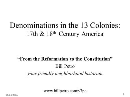 06/04/2006 1 Denominations in the 13 Colonies: 17th & 18 th Century America “From the Reformation to the Constitution” Bill Petro your friendly neighborhood.