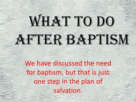 What To Do After Baptism We have discussed the need for baptism, but that is just one step in the plan of salvation.