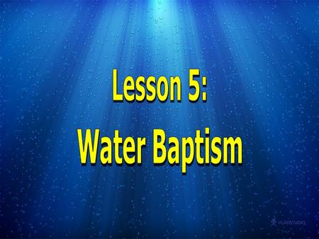 Baptism comes from the Greek word BAPTIZO which means to dip, immerse or whelm, that is to cover WHOLLY with fluid or to dye a garment. Lesson 5: Water.