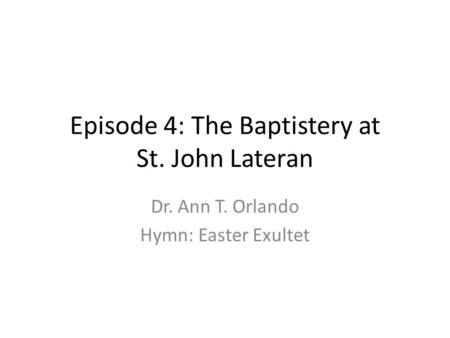 Episode 4: The Baptistery at St. John Lateran Dr. Ann T. Orlando Hymn: Easter Exultet.