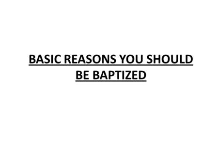 BASIC REASONS YOU SHOULD BE BAPTIZED