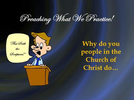 Preaching What We Practice! “Thus Saith the Scriptures!” Why do you people in the Church of Christ do…
