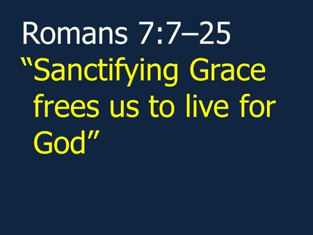 Romans 7:7–25 “Sanctifying Grace frees us to live for God”