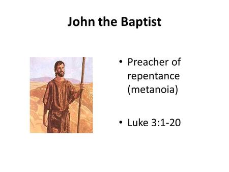 John the Baptist Preacher of repentance (metanoia) Luke 3:1-20.