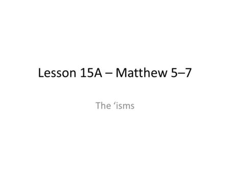 Lesson 15A – Matthew 5–7 The ‘isms. Raise your hand when you know what we’re talking about… President Joseph Fielding Smith called it the “greatest [discourse]