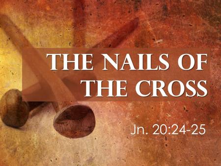 The Nails of the Cross Jn. 20:24-25. 2 Cor.1:20 Rom. 4:21 Eph. 3:20 Phil. 3:211 Tit. 1:2 Heb. 6:18 God’s Faithful Promises 1. They Nailed Down the Faithfulness.