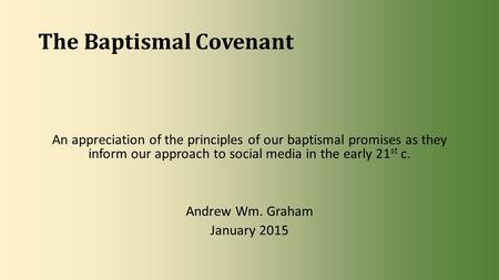 The Baptismal Covenant An appreciation of the principles of our baptismal promises as they inform our approach to social media in the early 21 st c. Andrew.