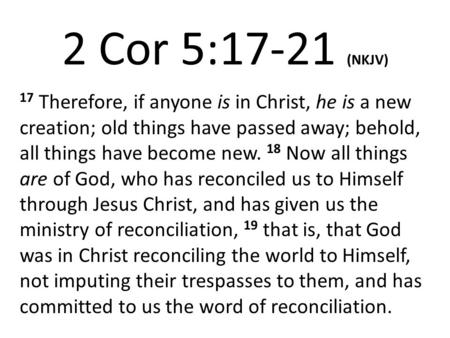 2 Cor 5:17-21 (NKJV) 17 Therefore, if anyone is in Christ, he is a new creation; old things have passed away; behold, all things have become new. 18 Now.