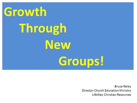 Growth Through New Groups! Bruce Raley Director Church Education Ministry LifeWay Christian Resources.