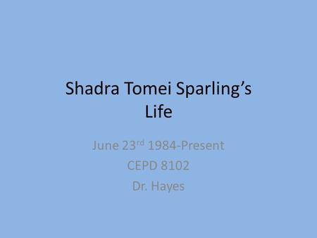 Shadra Tomei Sparling’s Life June 23 rd 1984-Present CEPD 8102 Dr. Hayes.
