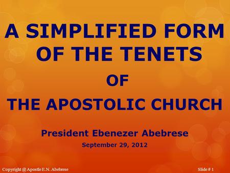 Slide # Apostle E.N. Abebrese A SIMPLIFIED FORM OF THE TENETS OF THE APOSTOLIC CHURCH President Ebenezer Abebrese September 29, 2012.