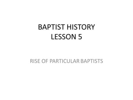 BAPTIST HISTORY LESSON 5 RISE OF PARTICULAR BAPTISTS.