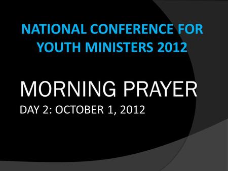 NATIONAL CONFERENCE FOR YOUTH MINISTERS 2012 MORNING PRAYER DAY 2: OCTOBER 1, 2012.