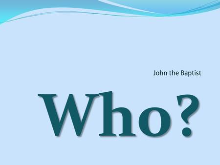 Who?. We all know he baptized Jesus. We know Herod had him arrested because he didn’t like him. We know that Herod’s stepdaughter talked him into beheading.