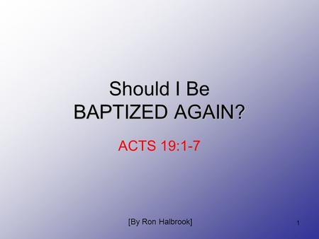 1 BAPTIZED AGAIN? Should I Be BAPTIZED AGAIN? ACTS 19:1-7 [By Ron Halbrook]
