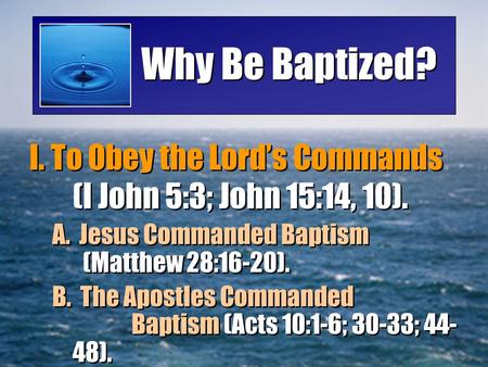 Why Be Baptized? I. To Obey the Lord’s Commands (I John 5:3; John 15:14, 10). A. Jesus Commanded Baptism 		 (Matthew 28:16-20). B. The Apostles Commanded.