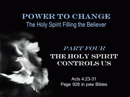 Power To Change The Holy Spirit Filling the Believer Part Four The Holy Spirit Controls Us Acts 4:23-31 Page 928 in pew Bibles.