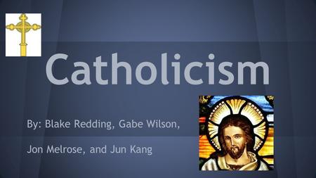 Catholicism By: Blake Redding, Gabe Wilson, Jon Melrose, and Jun Kang.