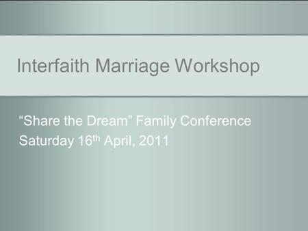 Interfaith Marriage Workshop “Share the Dream” Family Conference Saturday 16 th April, 2011.