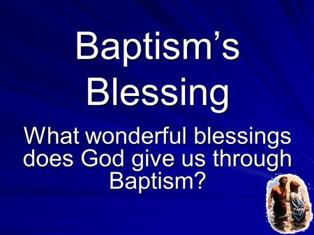 Baptism’s Blessing What wonderful blessings does God give us through Baptism?