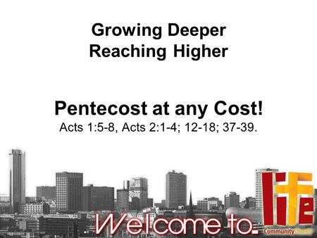 Growing Deeper Reaching Higher Pentecost at any Cost! Acts 1:5-8, Acts 2:1-4; 12-18; 37-39.