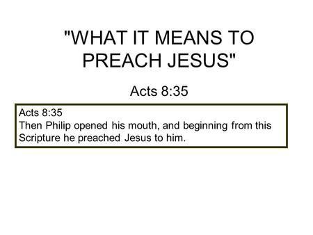 WHAT IT MEANS TO PREACH JESUS Acts 8:35 Then Philip opened his mouth, and beginning from this Scripture he preached Jesus to him.