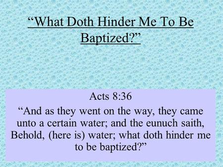 “What Doth Hinder Me To Be Baptized?” Acts 8:36 “And as they went on the way, they came unto a certain water; and the eunuch saith, Behold, (here is) water;