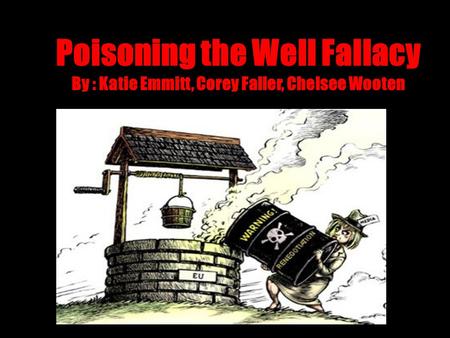 Poisoning the Well Fallacy By : Katie Emmitt, Corey Faller, Chelsee Wooten.