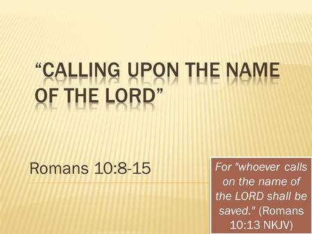 Romans 10:8-15 For whoever calls on the name of the LORD shall be saved. (Romans 10:13 NKJV)