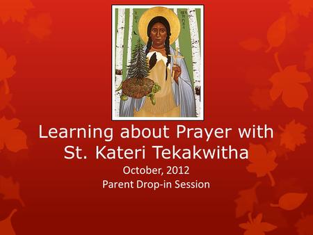 Learning about Prayer with St. Kateri Tekakwitha October, 2012 Parent Drop-in Session.