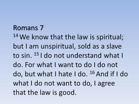 Romans 7 14 We know that the law is spiritual; but I am unspiritual, sold as a slave to sin. 15 I do not understand what I do. For what I want to do I.