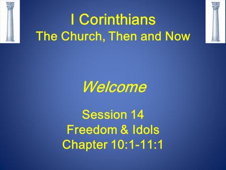 I Corinthians The Church, Then and Now Welcome Session 14 Freedom & Idols Chapter 10:1-11:1.