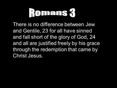 Romans 3 There is no difference between Jew and Gentile, 23 for all have sinned and fall short of the glory of God, 24 and all are justified freely by.