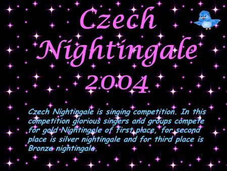 Czech Nightingale 2004 Czech Nightingale is singing competition. In this competition glorious singers and groups compete for gold Nightingale of first.