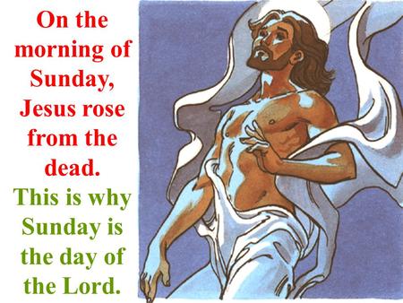 On the morning of Sunday, Jesus rose from the dead. This is why Sunday is the day of the Lord.