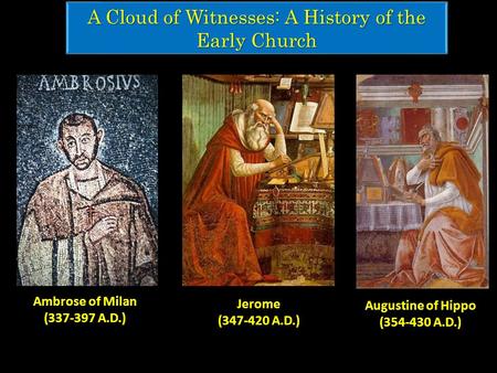 A Cloud of Witnesses: A History of the Early Church Augustine of Hippo (354-430 A.D.) Jerome (347-420 A.D.) Ambrose of Milan (337-397 A.D.)
