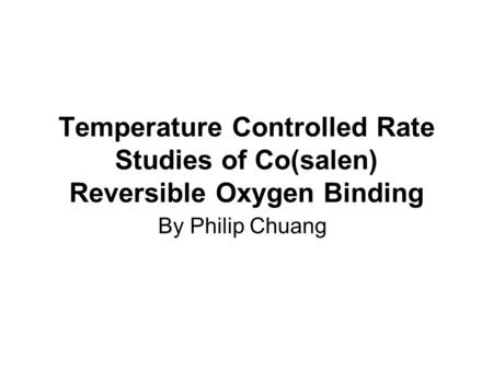 Temperature Controlled Rate Studies of Co(salen) Reversible Oxygen Binding By Philip Chuang.