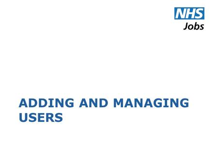 ADDING AND MANAGING USERS. E-mail Addresses Every user account must have an email address The address is used by NHS Jobs to communicate with the user.