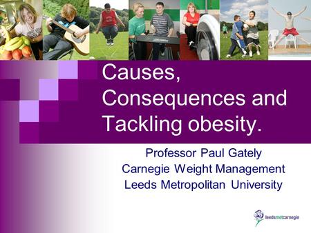 Causes, Consequences and Tackling obesity. Professor Paul Gately Carnegie Weight Management Leeds Metropolitan University.