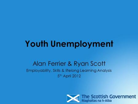 Youth Unemployment Alan Ferrier & Ryan Scott Employability, Skills & lifelong Learning Analysis 5 th April 2012.