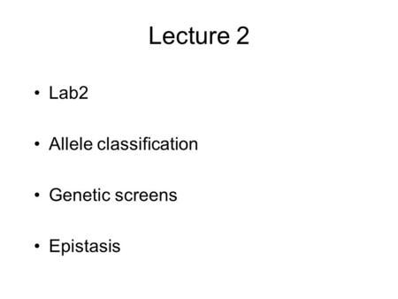 Lecture 2 Lab2 Allele classification Genetic screens Epistasis.