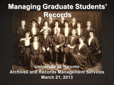 1 Managing Graduate Students’ Records University of Toronto Archives and Records Management Services March 21, 2013.